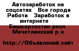 Автозаработок на соцсетях - Все города Работа » Заработок в интернете   . Башкортостан респ.,Мечетлинский р-н